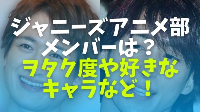 ジャニーズアニメ部のメンバーは ヲタク度や好きなキャラなどまとめ